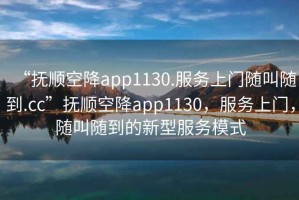 “撫順空降app1130.服務上門隨叫隨到.cc”撫順空降app1130，服務上門，隨叫隨到的新型服務模式