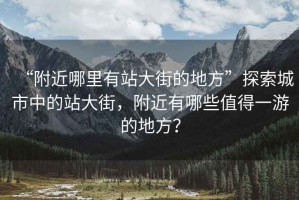 “附近哪里有站大街的地方”探索城市中的站大街，附近有哪些值得一游的地方？