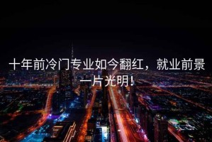 十年前冷門專業(yè)如今翻紅，就業(yè)前景一片光明！