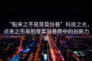 “點來之不易芽菜份巷”科技之光，點來之不易的芽菜與巷弄中的創(chuàng)新力量