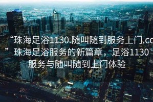 “珠海足浴1130.隨叫隨到服務上門.cc”珠海足浴服務的新篇章，足浴1130服務與隨叫隨到上門體驗