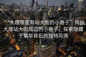 “大理哪里有站大街的小巷子”揭秘大理站大街周邊的小巷子，探索隱藏于繁華背后的獨(dú)特風(fēng)情