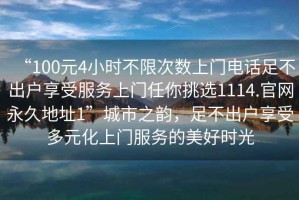 “100元4小時(shí)不限次數(shù)上門電話足不出戶享受服務(wù)上門任你挑選1114.官網(wǎng)永久地址1”城市之韻，足不出戶享受多元化上門服務(wù)的美好時(shí)光