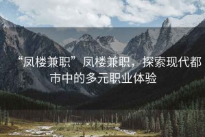 “鳳樓兼職”鳳樓兼職，探索現(xiàn)代都市中的多元職業(yè)體驗(yàn)