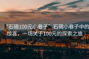 “石碣100元小巷子”石碣小巷子中的驚喜，一場關(guān)于100元的探索之旅