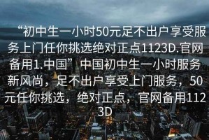 “初中生一小時50元足不出戶享受服務上門任你挑選絕對正點1123D.官網(wǎng)備用1.中國”中國初中生一小時服務新風尚，足不出戶享受上門服務，50元任你挑選，絕對正點，官網(wǎng)備用1123D