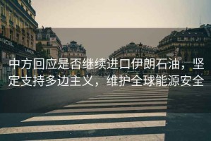 中方回應(yīng)是否繼續(xù)進(jìn)口伊朗石油，堅(jiān)定支持多邊主義，維護(hù)全球能源安全