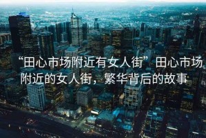 “田心市場(chǎng)附近有女人街”田心市場(chǎng)附近的女人街，繁華背后的故事