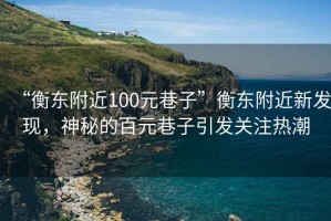 “衡東附近100元巷子”衡東附近新發(fā)現(xiàn)，神秘的百元巷子引發(fā)關(guān)注熱潮