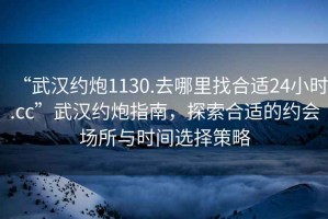 “武漢約炮1130.去哪里找合適24小時.cc”武漢約炮指南，探索合適的約會場所與時間選擇策略