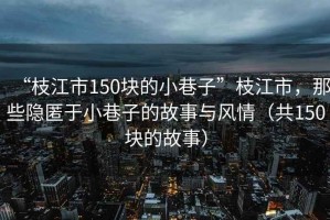 “枝江市150塊的小巷子”枝江市，那些隱匿于小巷子的故事與風(fēng)情（共150塊的故事）