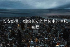 長(zhǎng)安盛景，細(xì)繪長(zhǎng)安的荔枝中的唐風(fēng)畫卷