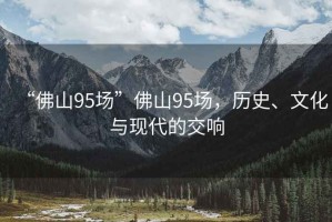 “佛山95場(chǎng)”佛山95場(chǎng)，歷史、文化與現(xiàn)代的交響
