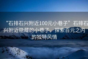 “石排石興附近100元小巷子”石排石興附近隱藏的小巷子，探索百元之內(nèi)的獨(dú)特風(fēng)情