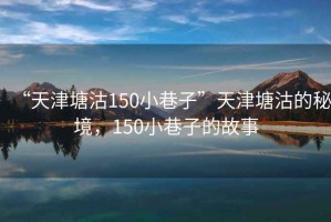 “天津塘沽150小巷子”天津塘沽的秘境，150小巷子的故事