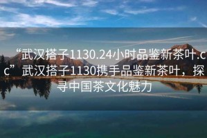 “武漢搭子1130.24小時品鑒新茶葉.cc”武漢搭子1130攜手品鑒新茶葉，探尋中國茶文化魅力