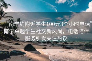 “南寧約附近學生100元3個小時電話”南寧興起學生社交新風尚，電話陪伴服務引發(fā)關注熱議