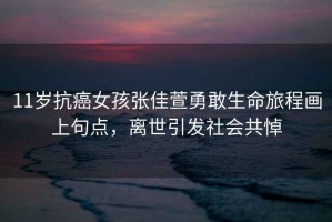 11歲抗癌女孩張佳萱勇敢生命旅程畫上句點，離世引發(fā)社會共悼