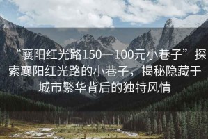 “襄陽(yáng)紅光路150一100元小巷子”探索襄陽(yáng)紅光路的小巷子，揭秘隱藏于城市繁華背后的獨(dú)特風(fēng)情