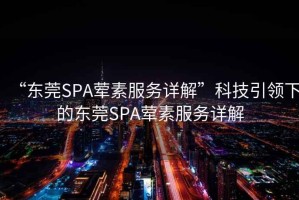 “東莞SPA葷素服務(wù)詳解”科技引領(lǐng)下的東莞SPA葷素服務(wù)詳解
