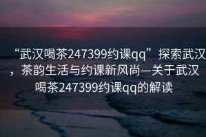“武漢喝茶247399約課qq”探索武漢，茶韻生活與約課新風(fēng)尚—關(guān)于武漢喝茶247399約課qq的解讀