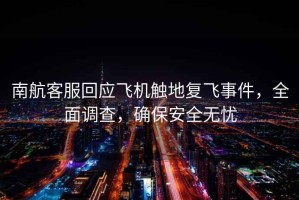 南航客服回應(yīng)飛機觸地復(fù)飛事件，全面調(diào)查，確保安全無憂