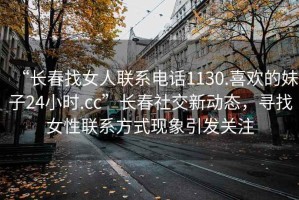 “長春找女人聯(lián)系電話1130.喜歡的妹子24小時.cc”長春社交新動態(tài)，尋找女性聯(lián)系方式現(xiàn)象引發(fā)關(guān)注