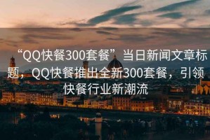 “QQ快餐300套餐”當(dāng)日新聞文章標(biāo)題，QQ快餐推出全新300套餐，引領(lǐng)快餐行業(yè)新潮流