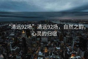 “清遠(yuǎn)92場”清遠(yuǎn)92場，自然之韻，心靈的歸宿