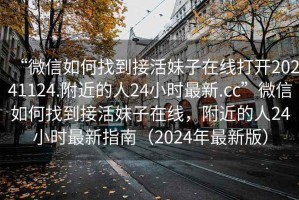 “微信如何找到接活妹子在線打開20241124.附近的人24小時(shí)最新.cc”微信如何找到接活妹子在線，附近的人24小時(shí)最新指南（2024年最新版）