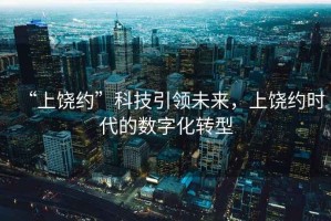 “上饒約”科技引領(lǐng)未來，上饒約時(shí)代的數(shù)字化轉(zhuǎn)型