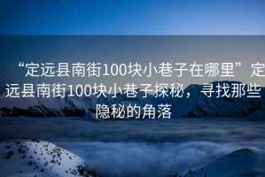 “定遠(yuǎn)縣南街100塊小巷子在哪里”定遠(yuǎn)縣南街100塊小巷子探秘，尋找那些隱秘的角落