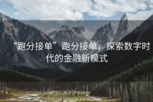 “跑分接單”跑分接單，探索數(shù)字時代的金融新模式