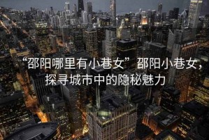 “邵陽哪里有小巷女”邵陽小巷女，探尋城市中的隱秘魅力