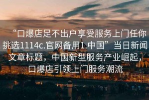 “口爆店足不出戶享受服務上門任你挑選1114c.官網(wǎng)備用1.中國”當日新聞文章標題，中國新型服務產(chǎn)業(yè)崛起，口爆店引領上門服務潮流