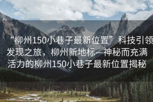 “柳州150小巷子最新位置”科技引領(lǐng)發(fā)現(xiàn)之旅，柳州新地標(biāo)—神秘而充滿活力的柳州150小巷子最新位置揭秘
