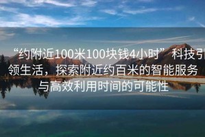 “約附近100米100塊錢4小時”科技引領(lǐng)生活，探索附近約百米的智能服務(wù)與高效利用時間的可能性