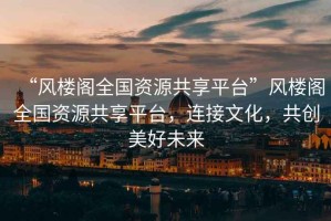 “風(fēng)樓閣全國(guó)資源共享平臺(tái)”風(fēng)樓閣全國(guó)資源共享平臺(tái)，連接文化，共創(chuàng)美好未來(lái)