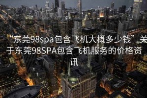 “東莞98spa包含飛機(jī)大概多少錢”關(guān)于東莞98SPA包含飛機(jī)服務(wù)的價格資訊