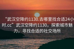 “武漢空降約1130.去哪里找合適24小時.cc”武漢空降約1130，探索城市魅力，尋找合適的社交場所