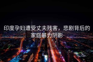 印度孕婦遭受丈夫殘害，悲劇背后的家庭暴力陰影