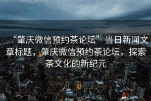 “肇慶微信預(yù)約茶論壇”當(dāng)日新聞文章標(biāo)題，肇慶微信預(yù)約茶論壇，探索茶文化的新紀(jì)元