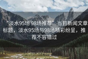 “淡水95場 98場推薦”當日新聞文章標題，淡水95場與98場精彩紛呈，推薦不容錯過