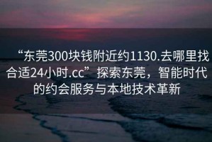 “東莞300塊錢附近約1130.去哪里找合適24小時.cc”探索東莞，智能時代的約會服務(wù)與本地技術(shù)革新