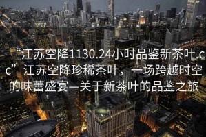 “江蘇空降1130.24小時品鑒新茶葉.cc”江蘇空降珍稀茶葉，一場跨越時空的味蕾盛宴—關于新茶葉的品鑒之旅