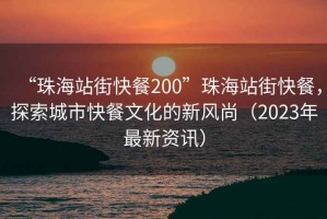 “珠海站街快餐200”珠海站街快餐，探索城市快餐文化的新風(fēng)尚（2023年最新資訊）
