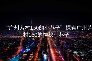 “廣州芳村150的小巷子”探索廣州芳村150的神秘小巷子