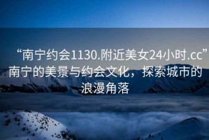 “南寧約會(huì)1130.附近美女24小時(shí).cc”南寧的美景與約會(huì)文化，探索城市的浪漫角落