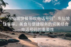 “東仙坡快餐帶吹電話號碼”東仙坡快餐帶，美食與便捷服務(wù)的完美結(jié)合—電話號碼的重要性