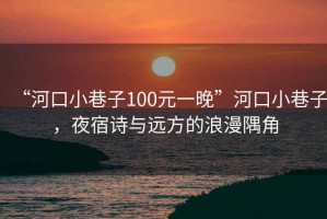 “河口小巷子100元一晚”河口小巷子，夜宿詩與遠(yuǎn)方的浪漫隅角